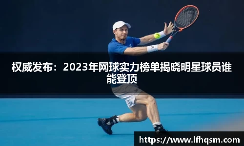 权威发布：2023年网球实力榜单揭晓明星球员谁能登顶