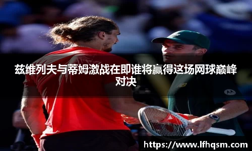 兹维列夫与蒂姆激战在即谁将赢得这场网球巅峰对决