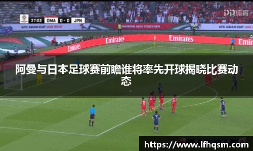 阿曼与日本足球赛前瞻谁将率先开球揭晓比赛动态