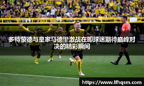 多特蒙德与皇家马德里激战在即球迷期待巅峰对决的精彩瞬间