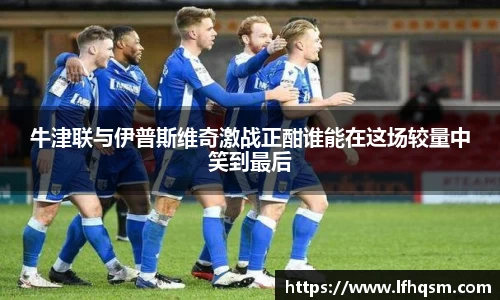 牛津联与伊普斯维奇激战正酣谁能在这场较量中笑到最后